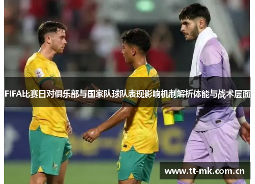 FIFA比赛日对俱乐部与国家队球队表现影响机制解析体能与战术层面 FIFA比赛日对俱乐部与国家队球队表现影响机制解析体能与战术层面