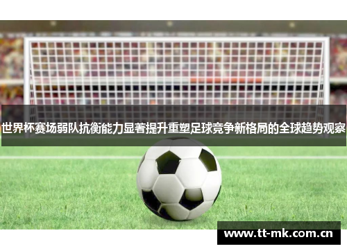 世界杯赛场弱队抗衡能力显著提升重塑足球竞争新格局的全球趋势观察 世界杯赛场弱队抗衡能力显著提升重塑足球竞争新格局的全球趋势观察
