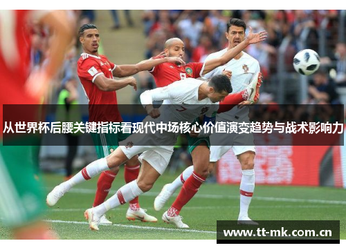 从世界杯后腰关键指标看现代中场核心价值演变趋势与战术影响力 从世界杯后腰关键指标看现代中场核心价值演变趋势与战术影响力