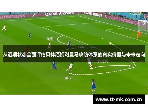 从近期状态全面评估贝林厄姆对皇马攻防体系的真实价值与未来走向 从近期状态全面评估贝林厄姆对皇马攻防体系的真实价值与未来走向