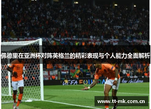 佩德里在亚洲杯对阵英格兰的精彩表现与个人能力全面解析 佩德里在亚洲杯对阵英格兰的精彩表现与个人能力全面解析
