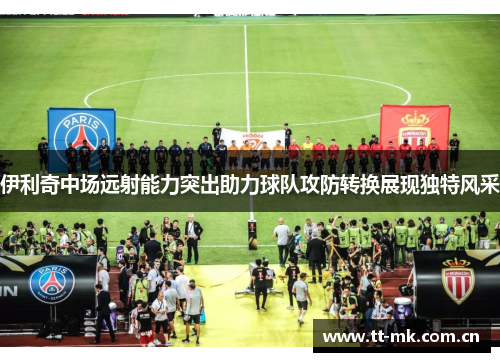 伊利奇中场远射能力突出助力球队攻防转换展现独特风采 伊利奇中场远射能力突出助力球队攻防转换展现独特风采