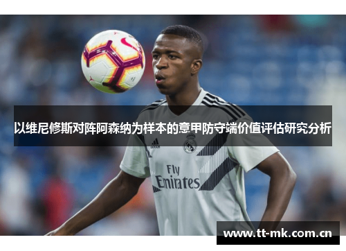 以维尼修斯对阵阿森纳为样本的意甲防守端价值评估研究分析 以维尼修斯对阵阿森纳为样本的意甲防守端价值评估研究分析
