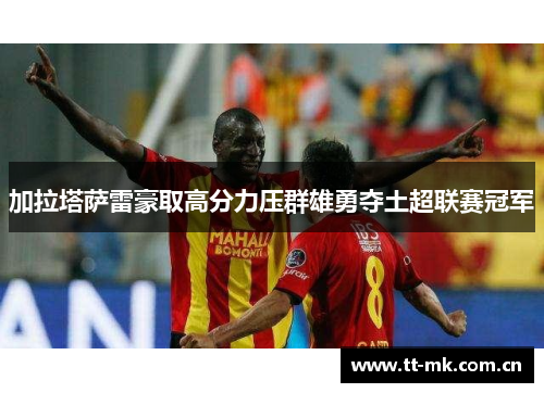 加拉塔萨雷豪取高分力压群雄勇夺土超联赛冠军