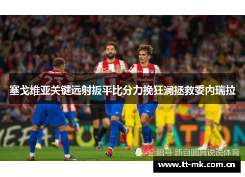 塞戈维亚关键远射扳平比分力挽狂澜拯救委内瑞拉 塞戈维亚关键远射扳平比分力挽狂澜拯救委内瑞拉