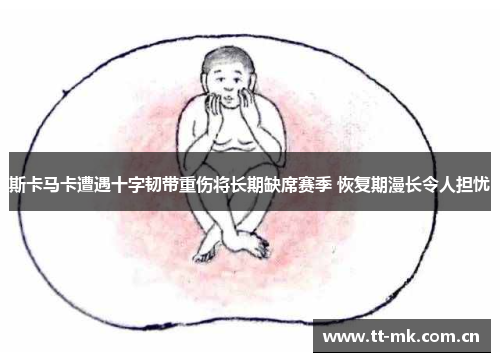 斯卡马卡遭遇十字韧带重伤将长期缺席赛季 恢复期漫长令人担忧