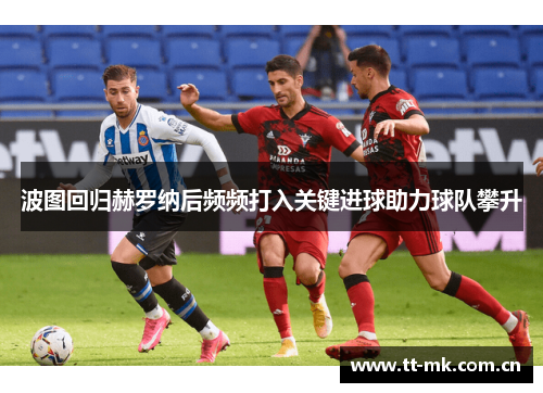 波图回归赫罗纳后频频打入关键进球助力球队攀升 波图回归赫罗纳后频频打入关键进球助力球队攀升